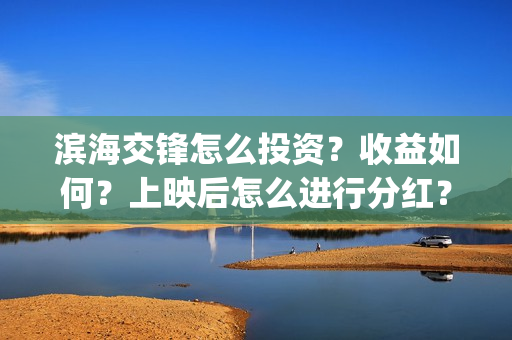 滨海交锋怎么投资?收益如何?上映后怎么进行分红?(滨海交通网) 滨海交锋怎么投资?收益如何?上映后怎么进行分红?(滨海交通网)