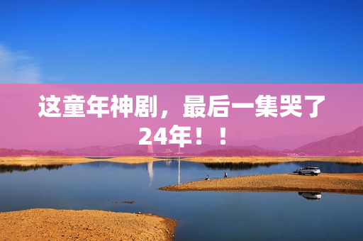 这童年神剧，最后一集哭了24年！！