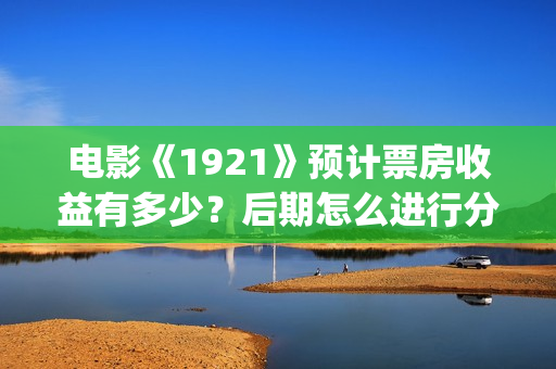 电影《1921》预计票房收益有多少？后期怎么进行分红结算的？(电影《1921》预告)