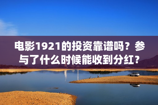 电影1921的投资靠谱吗？参与了什么时候能收到分红？(1921投资商)