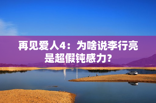 再见爱人4：为啥说李行亮是超假钝感力？