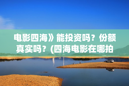 电影四海》能投资吗？份额真实吗？(四海电影在哪拍的)