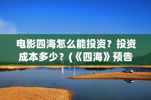 电影四海怎么能投资?投资成本多少?(《四海》预告片) 电影四海怎么能投资?投资成本多少?(《四海》预告片)