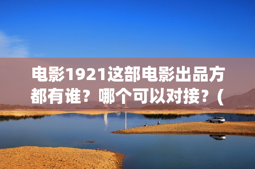 电影1921这部电影出品方都有谁？哪个可以对接？(1921电影片名)