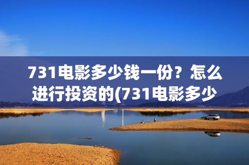 731电影多少钱一份？怎么进行投资的(731电影多少钱一张票应县环球影城)