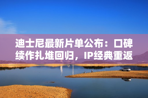 迪士尼最新片单公布：口碑续作扎堆回归，IP经典重返大屏幕