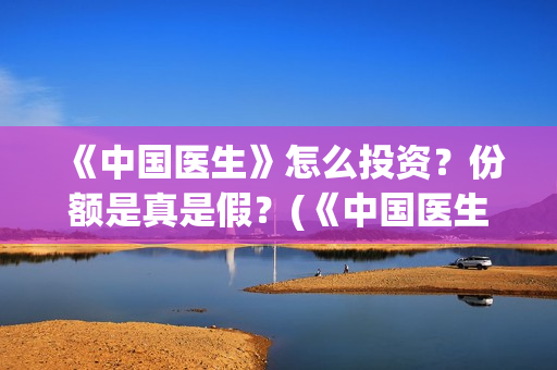 《中国医生》怎么投资？份额是真是假？(《中国医生》怎么样)