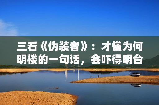 三看《伪装者》：才懂为何明楼的一句话，会吓得明台“连连后退”
