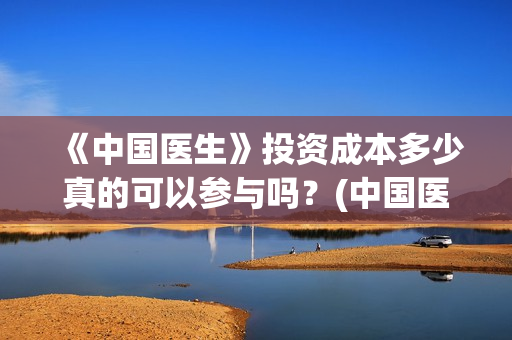《中国医生》投资成本多少真的可以参与吗？(中国医生,预告)