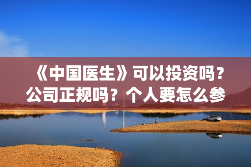 《中国医生》可以投资吗？公司正规吗？个人要怎么参与？(中国医生可以去美国当医生吗)