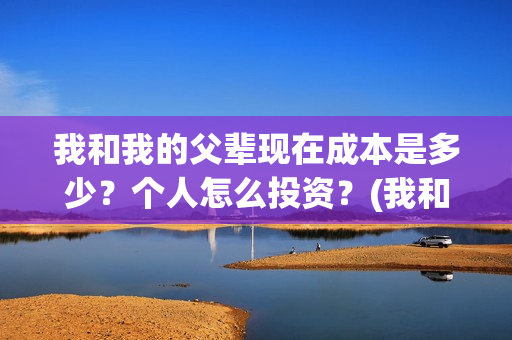 我和我的父辈现在成本是多少？个人怎么投资？(我和我的父辈db)