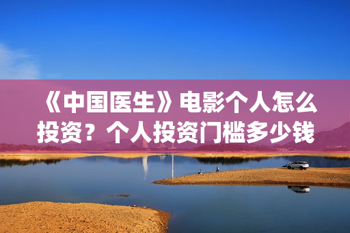 《中国医生》电影个人怎么投资？个人投资门槛多少钱一份？(中国医生电影演员表)