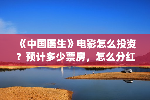 《中国医生》电影怎么投资？预计多少票房，怎么分红？(中国医生电影豆瓣评分)