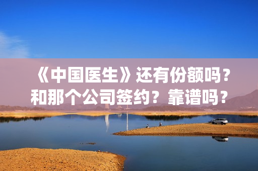 《中国医生》还有份额吗？和那个公司签约？靠谱吗？(《中国医生》抢先)