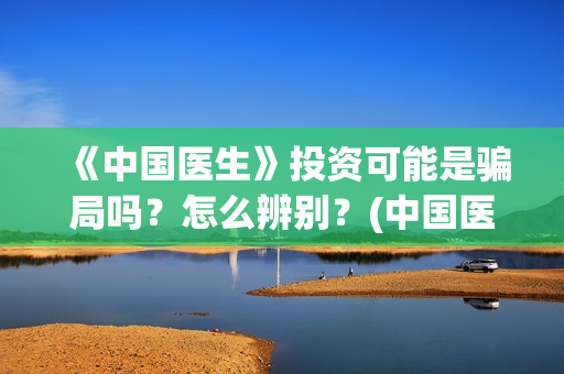 《中国医生》投资可能是骗局吗？怎么辨别？(中国医生2021首映网)