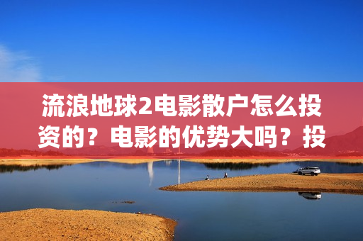 流浪地球2电影散户怎么投资的？电影的优势大吗？投资的流程有哪些？(流浪地球2电影免费观看完整版)