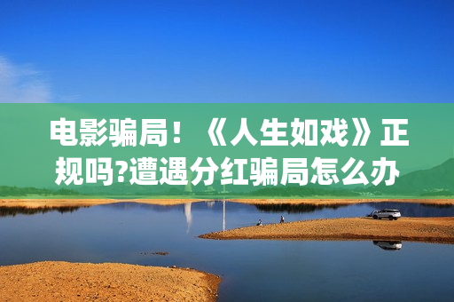 电影骗局!《人生如戏》正规吗?遭遇分红骗局怎么办?(电影《骗局》) 电影骗局!《人生如戏》正规吗?遭遇分红骗局怎么办?(电影《骗局》)