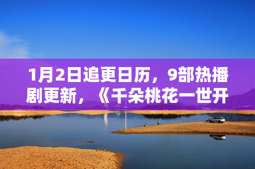 1月2日追更日历，9部热播剧更新，《千朵桃花一世开》今日开播