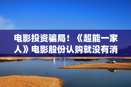 电影投资骗局！《超能一家人》电影股份认购就没有消息怎么回事(电影投资骗局怎么追回)