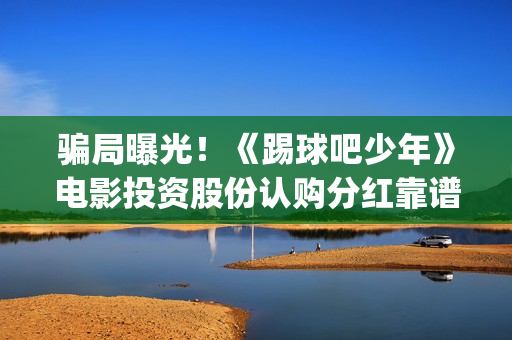 骗局曝光!《踢球吧少年》电影投资股份认购分红靠谱吗?认购没有消息怎么办?(踢票什么意思) 骗局曝光!《踢球吧少年》电影投资股份认购分红靠谱吗?认购没有消息怎么办?(踢票什么意思)