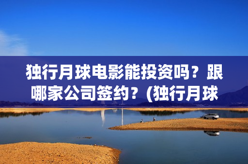 独行月球电影能投资吗？跟哪家公司签约？(独行月球电影能看吗)