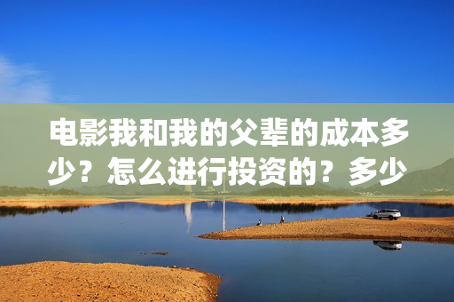 电影我和我的父辈的成本多少?怎么进行投资的?多少钱一份?(电影我和我的父辈 诗) 电影我和我的父辈的成本多少?怎么进行投资的?多少钱一份?(电影我和我的父辈 诗)