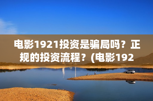 电影1921投资是骗局吗？正规的投资流程？(电影1921投资成本)