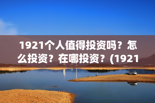 1921个人值得投资吗?怎么投资?在哪投资?(1921投资了多少钱) 1921个人值得投资吗?怎么投资?在哪投资?(1921投资了多少钱)