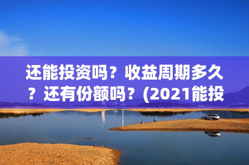 还能投资吗?收益周期多久?还有份额吗?(2021能投资吗) 还能投资吗?收益周期多久?还有份额吗?(2021能投资吗)