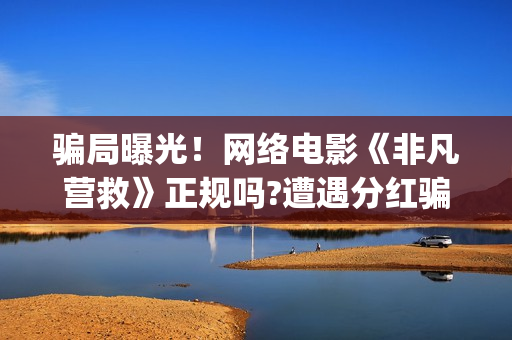骗局曝光!网络电影《非凡营救》正规吗?遭遇分红骗局怎么办?(网络骗局怎么办) 骗局曝光!网络电影《非凡营救》正规吗?遭遇分红骗局怎么办?(网络骗局怎么办)