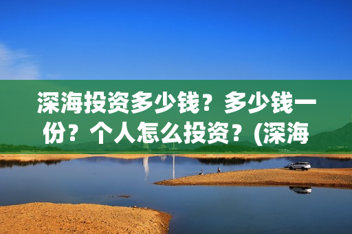 深海投资多少钱？多少钱一份？个人怎么投资？(深海开发概念股)
