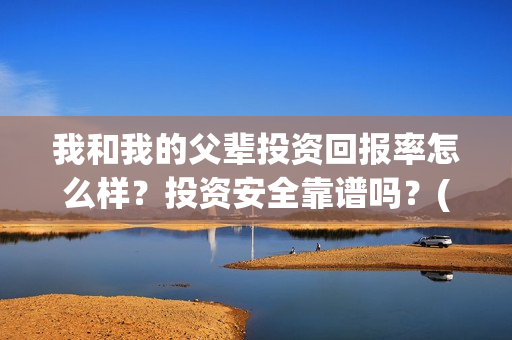 我和我的父辈投资回报率怎么样？投资安全靠谱吗？(我和我的父辈演的是啥)