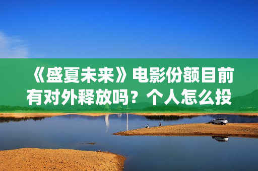 《盛夏未来》电影份额目前有对外释放吗?个人怎么投资?投资门槛多少(《盛夏未来》电视剧全集免费观看) 《盛夏未来》电影份额目前有对外释放吗?个人怎么投资?投资门槛多少(《盛夏未来》电视剧全集免费观看)