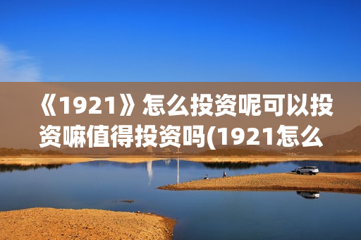 《1921》怎么投资呢可以投资嘛值得投资吗(1921怎么投资) 《1921》怎么投资呢可以投资嘛值得投资吗(1921怎么投资)