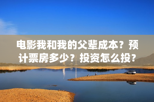 电影我和我的父辈成本?预计票房多少?投资怎么投?(电影我和我的父亲演员表全部) 电影我和我的父辈成本?预计票房多少?投资怎么投?(电影我和我的父亲演员表全部)