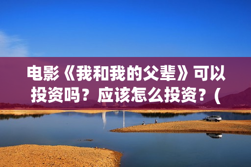 电影《我和我的父辈》可以投资吗？应该怎么投资？(电影我和我的父辈免费高清播放完整版观后感)