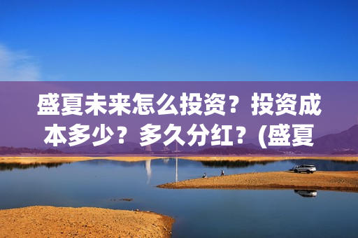 盛夏未来怎么投资?投资成本多少?多久分红?(盛夏未来怎么投资) 盛夏未来怎么投资?投资成本多少?多久分红?(盛夏未来怎么投资)