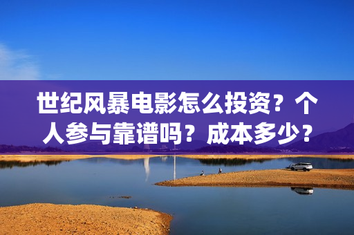 世纪风暴电影怎么投资?个人参与靠谱吗?成本多少?(世纪风暴电影停拍了吗) 世纪风暴电影怎么投资?个人参与靠谱吗?成本多少?(世纪风暴电影停拍了吗)