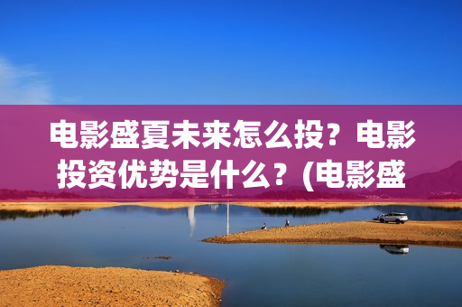 电影盛夏未来怎么投?电影投资优势是什么?(电影盛夏未来片长90分钟) 电影盛夏未来怎么投?电影投资优势是什么?(电影盛夏未来片长90分钟)