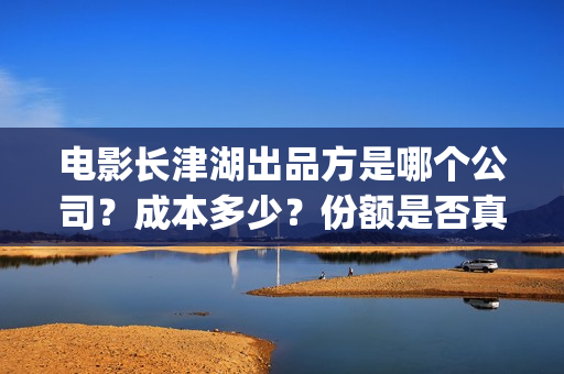 电影长津湖出品方是哪个公司?成本多少?份额是否真实?(电影长津湖制片) 电影长津湖出品方是哪个公司?成本多少?份额是否真实?(电影长津湖制片)
