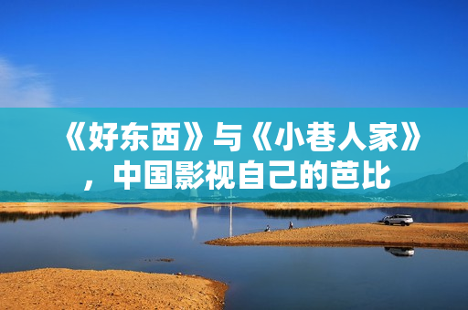 《好东西》与《小巷人家》，中国影视自己的芭比