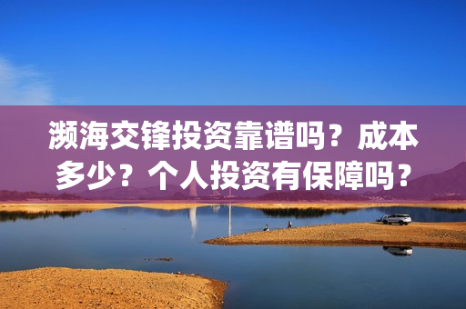 濒海交锋投资靠谱吗?成本多少?个人投资有保障吗?(濒海交锋电影投资可靠吗) 濒海交锋投资靠谱吗?成本多少?个人投资有保障吗?(濒海交锋电影投资可靠吗)