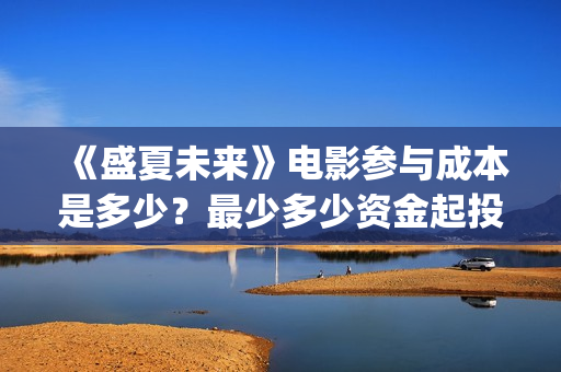 《盛夏未来》电影参与成本是多少？最少多少资金起投？个人怎么参与电影投资？(《盛夏未来》电影在线看)