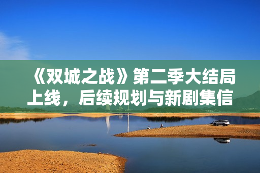 《双城之战》第二季大结局上线,后续规划与新剧集信息曝光 《双城之战》第二季大结局上线,后续规划与新剧集信息曝光