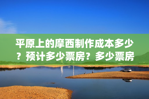 平原上的摩西制作成本多少?预计多少票房?多少票房能回本?(平原上的摩西 摩西是什么意思) 平原上的摩西制作成本多少?预计多少票房?多少票房能回本?(平原上的摩西 摩西是什么意思)