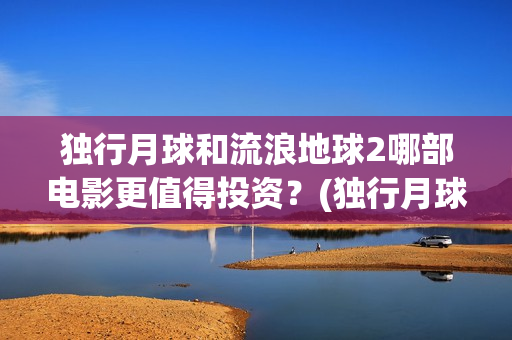独行月球和流浪地球2哪部电影更值得投资？(独行月球发行方)