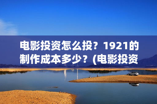 电影投资怎么投？1921的制作成本多少？(电影投资的正规流程)