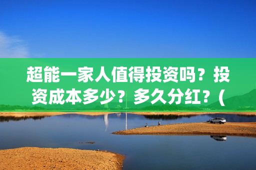 超能一家人值得投资吗？投资成本多少？多久分红？(超能一家人好看吗)