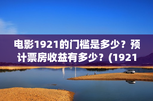 电影1921的门槛是多少？预计票房收益有多少？(1921影片简介)