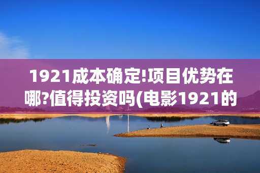 1921成本确定!项目优势在哪?值得投资吗(电影1921的成本) 1921成本确定!项目优势在哪?值得投资吗(电影1921的成本)